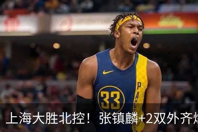 上海大胜北控！张镇麟+2双外齐爆，2首发辅助，廖三宁张帆死顶！
